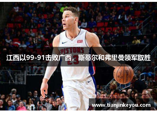 江西以99-91击败广西，斯蒂尔和弗里曼领军取胜